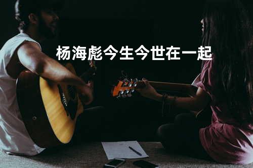 杨海彪-今生今世在一起
