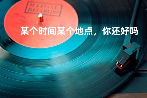 某个时间某个地点,你还好吗