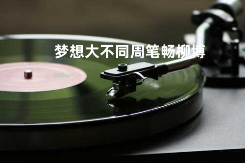 梦想大不同 - 周笔畅&柳博