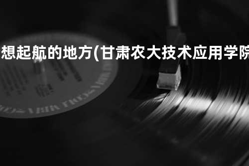 梦想起航的地方(甘肃农大技术应用学院校歌)