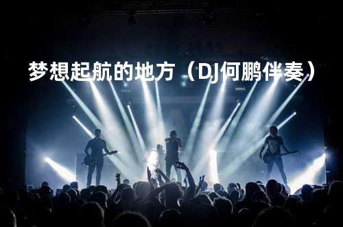 梦想起航的地方(DJ何鹏伴奏)