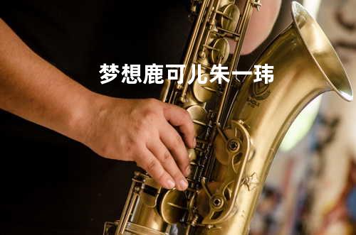 梦想 - 鹿可儿/朱一玮