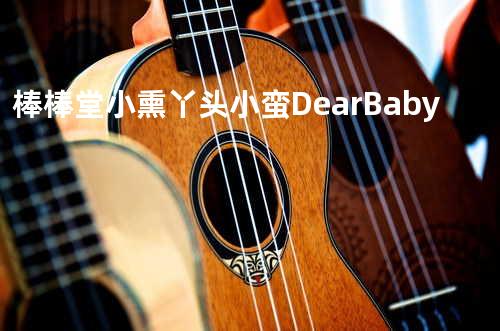 棒棒堂&小熏&丫头&小蛮 - DearBaby
