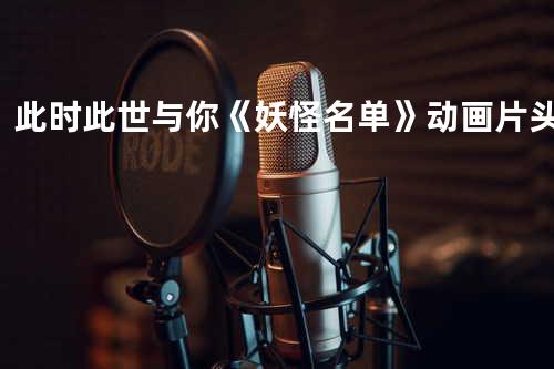 此时此世与你《妖怪名单》动画片头曲