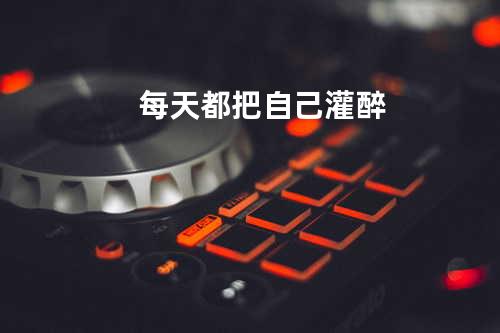 每天都把自己灌醉