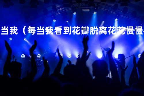 每当我(每当我看到花瓣脱离花蕊慢慢枯萎)
