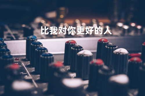 比我对你更好的人