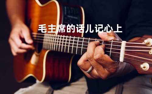 毛主席的话儿记心上