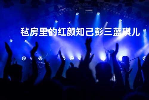 毡房里的红颜知己 - 彭三&蓝琪儿