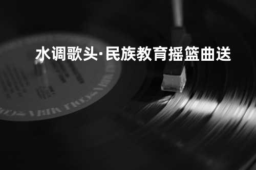 水调歌头·民族教育摇篮曲送