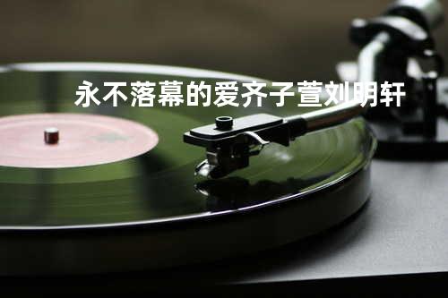 永不落幕的爱 - 齐子萱&刘明轩