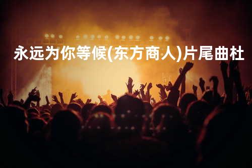永远为你等候(东方商人)片尾曲杜