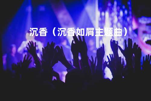 沉香(沉香如屑主题曲)