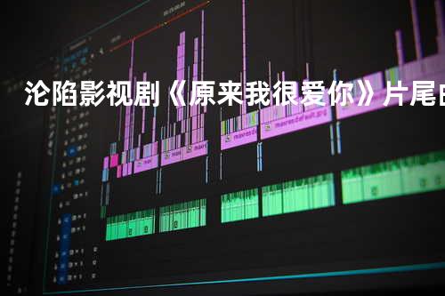 沦陷影视剧《原来我很爱你》片尾曲