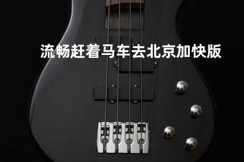 流畅 - 赶着马车去北京 加快版