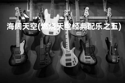 海阔天空 (燃烧天堂经典配乐之五)