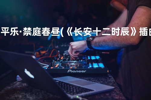 清平乐·禁庭春昼 (《长安十二时辰》插曲)