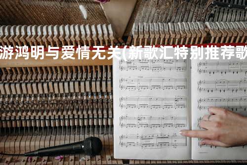 游鸿明-与爱情无关(新歌汇特别推荐歌)