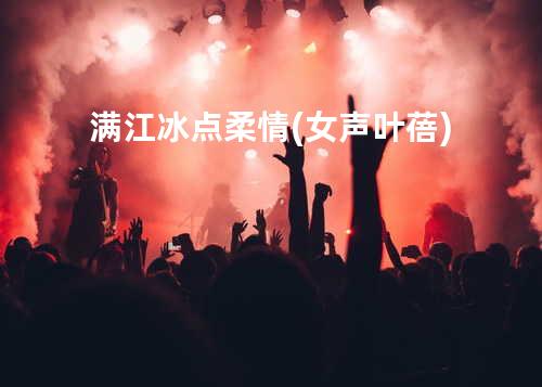 满江-冰点柔情(女声.叶蓓)
