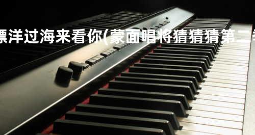 漂洋过海来看你(蒙面唱将猜猜猜第二季)