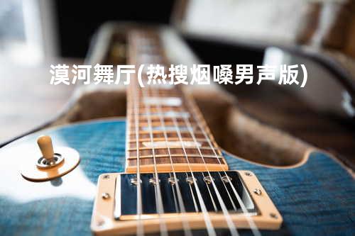 漠河舞厅 (热搜烟嗓男声版)