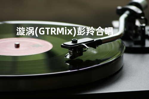 漩涡(GTR Mix) -彭羚合唱