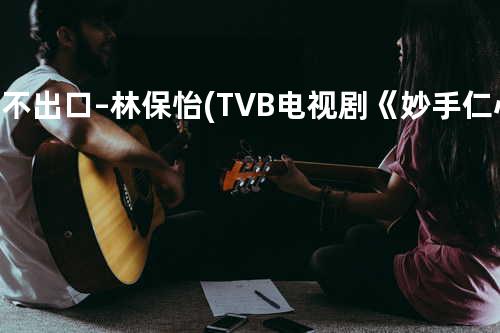 爱不出口 – 林保怡 (TVB电视剧《妙手仁心II》插曲)