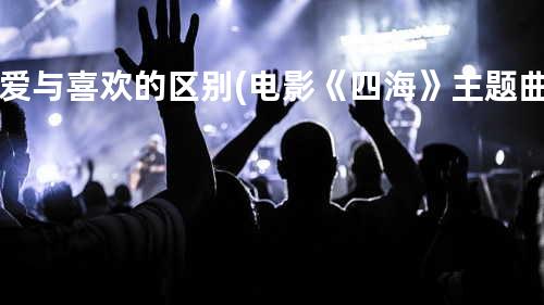爱与喜欢的区别(电影《四海》主题曲)