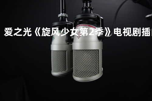 爱之光 《旋风少女 第2季》电视剧插曲