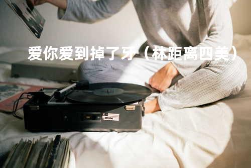爱你爱到掉了牙(林距离/四美)
