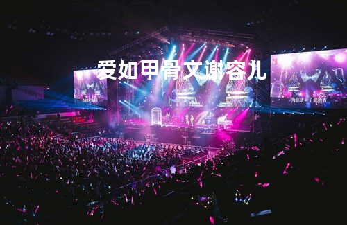 爱如甲骨文-谢容儿