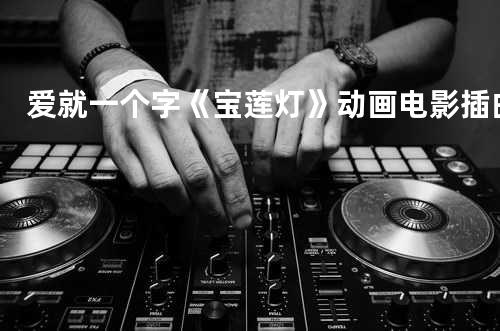 爱就一个字 《宝莲灯》动画电影插曲