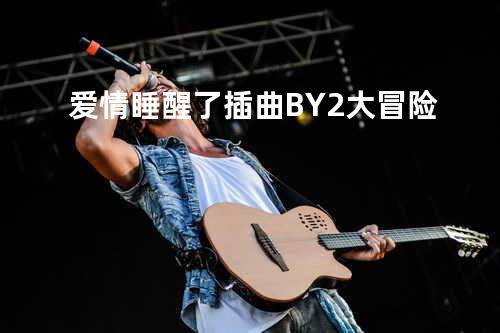 爱情睡醒了插曲 BY2-大冒险