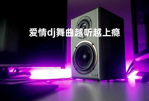 爱情dj舞曲越听越上瘾