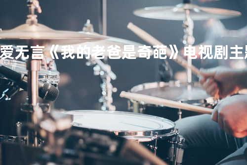 爱无言《我的老爸是奇葩》电视剧主题曲