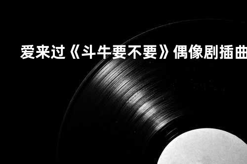 爱来过 《斗牛要不要》偶像剧插曲