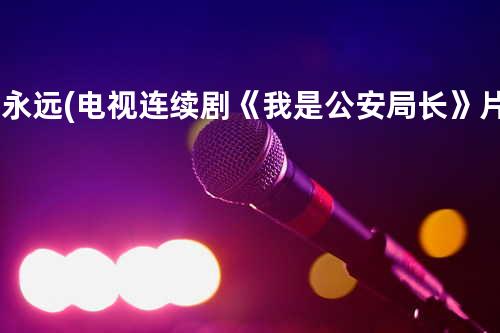 爱永远(电视连续剧《我是公安局长》片尾曲)