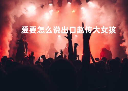 爱要怎么说出口 - 赵传&大女孩