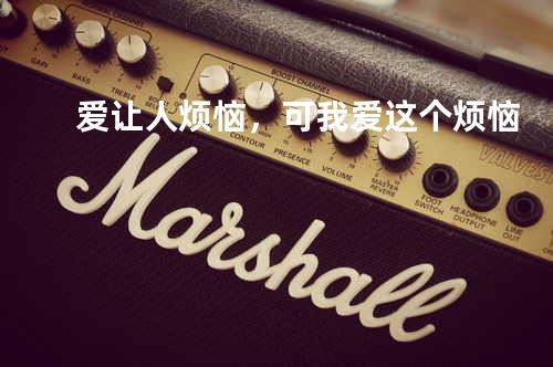 爱让人烦恼,可我爱这个烦恼