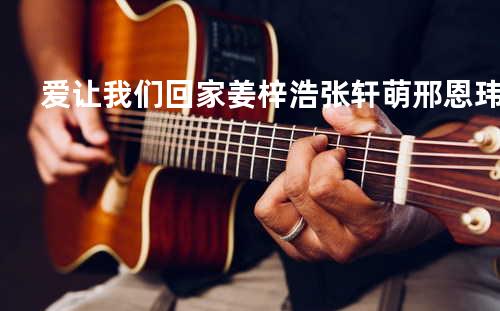 爱让我们回家 - 姜梓浩&张轩萌&邢恩玮