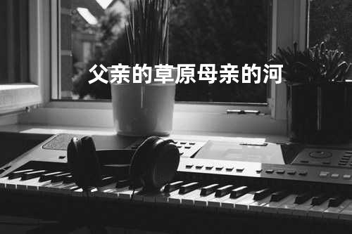父亲的草原母亲的河