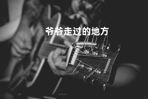 爷爷走过的地方