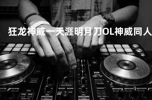 狂龙神威一天涯明月刀OL神威同人