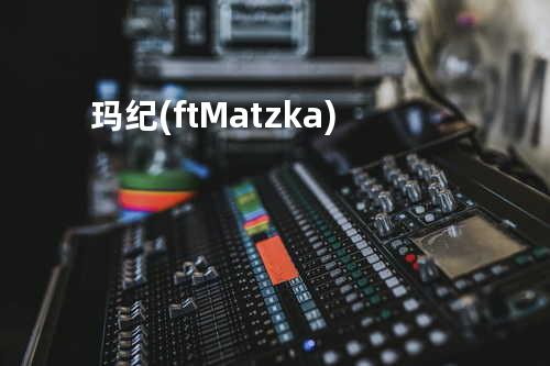 玛纪 (ft.Matzka)
