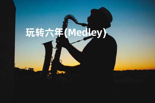 玩转六年 (Medley)