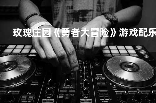 玫瑰庄园-《勇者大冒险》游戏配乐