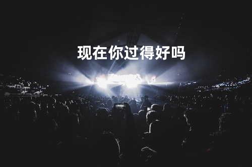 现在你过得好吗