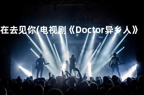 现在去见你(电视剧《Doctor异乡人》插曲)