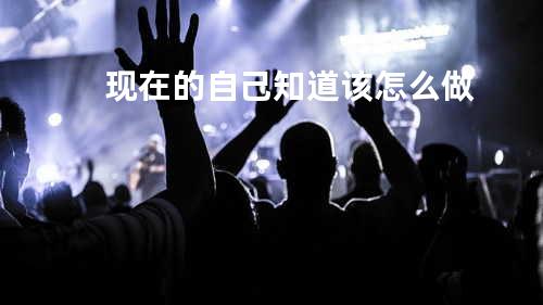 现在的自己知道该怎么做