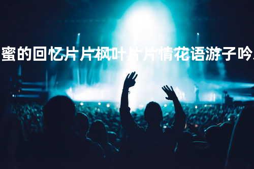 甜蜜的回忆 + 片片枫叶片片情 + 花语 + 游子吟 + 爱情 + 心里多轻松 + 云海 + 友情的